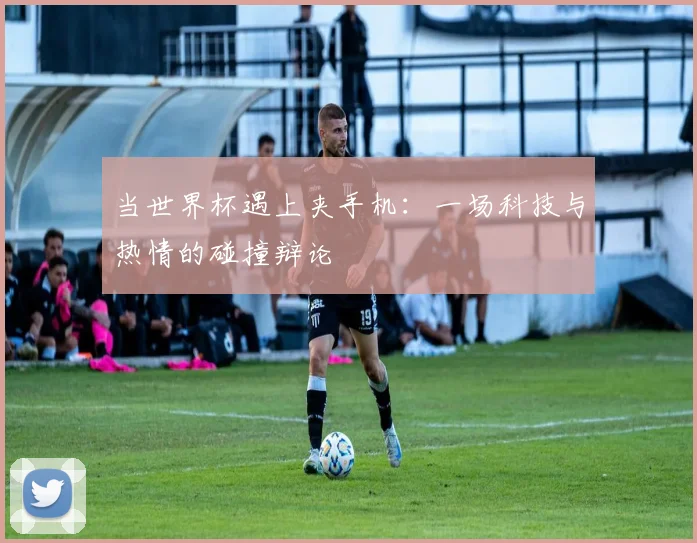 当世界杯遇上夹手机:一场科技与热情的碰撞辩论
