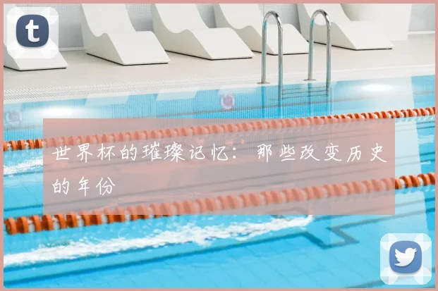 世界杯的璀璨记忆:那些改变历史的年份