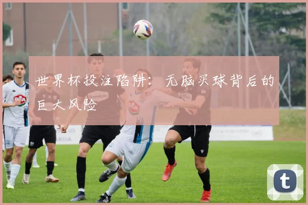 世界杯投注陷阱：无脑买球背后的巨大风险