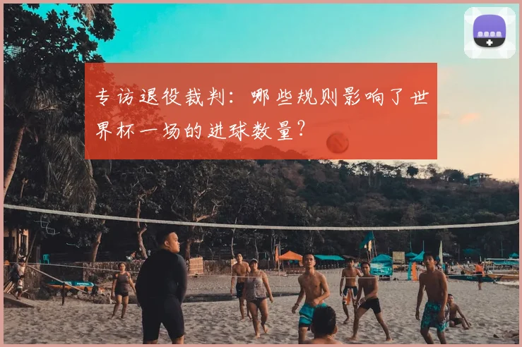 专访退役裁判:哪些规则影响了世界杯一场的进球数量?