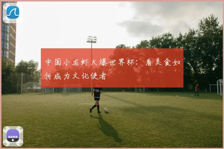 中国小龙虾火爆世界杯：看美食如何成为文化使者