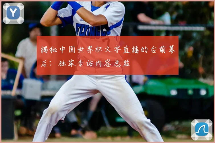 揭秘中国世界杯文字直播的台前幕后：独家专访内容总监