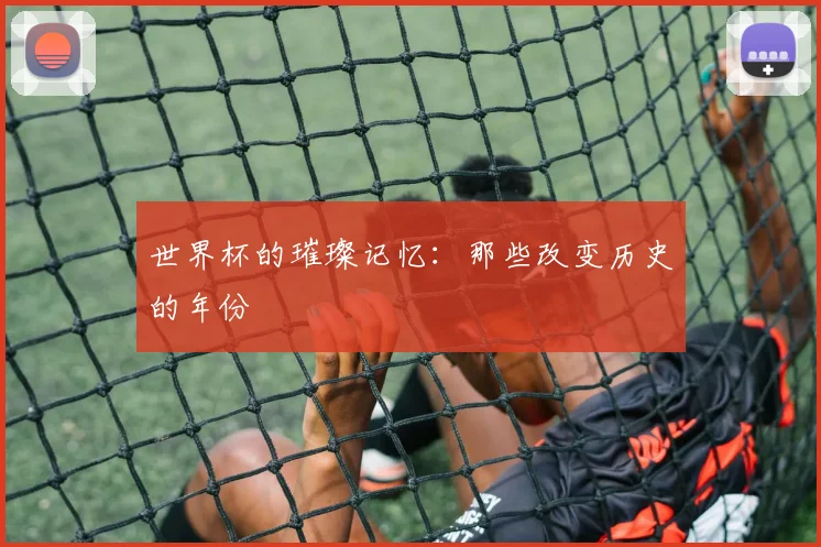 世界杯的璀璨记忆：那些改变历史的年份