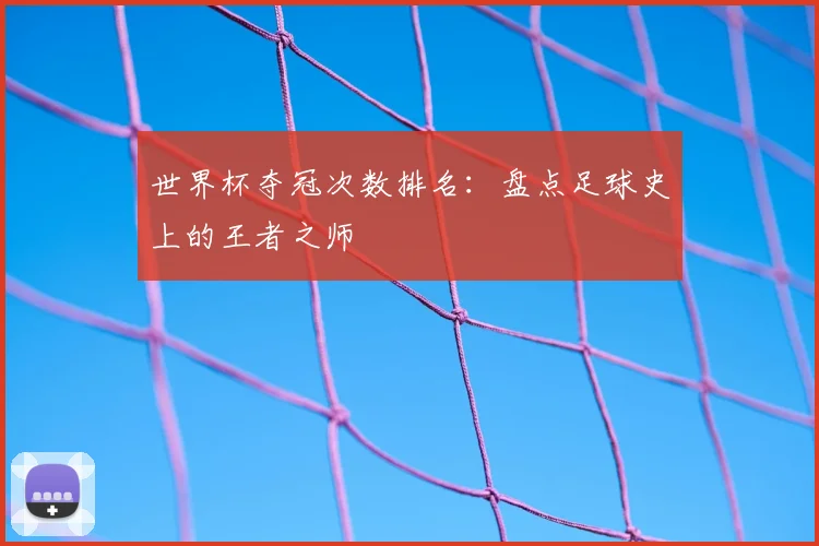 世界杯夺冠次数排名：盘点足球史上的王者之师
