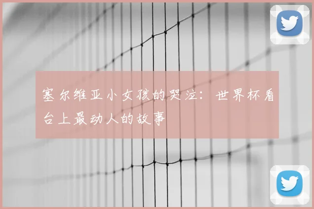 塞尔维亚小女孩的哭泣:世界杯看台上最动人的故事