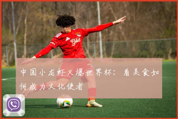 中国小龙虾火爆世界杯:看美食如何成为文化使者