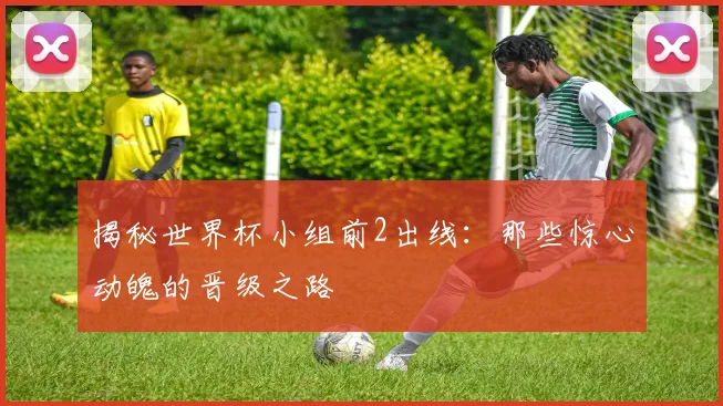 揭秘世界杯小组前2出线：那些惊心动魄的晋级之路