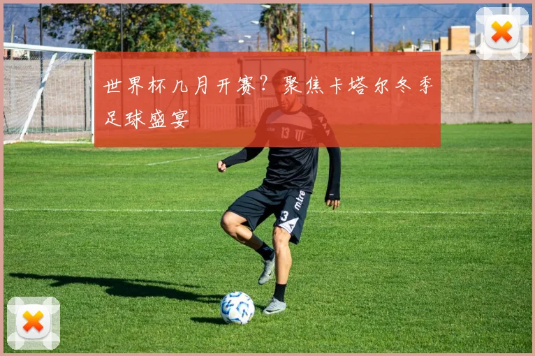 世界杯几月开赛？聚焦卡塔尔冬季足球盛宴